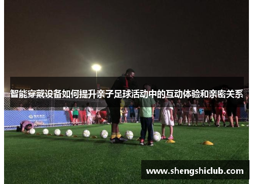 智能穿戴设备如何提升亲子足球活动中的互动体验和亲密关系
